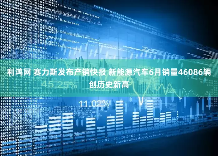 利鸿网 赛力斯发布产销快报 新能源汽车6月销量46086辆创历史新高