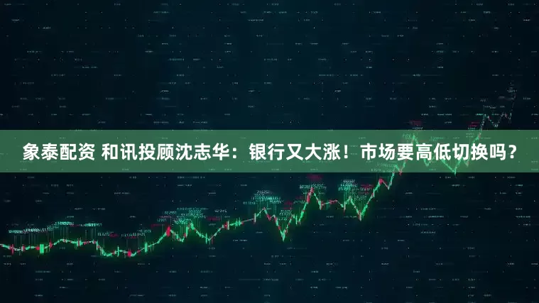 象泰配资 和讯投顾沈志华：银行又大涨！市场要高低切换吗？