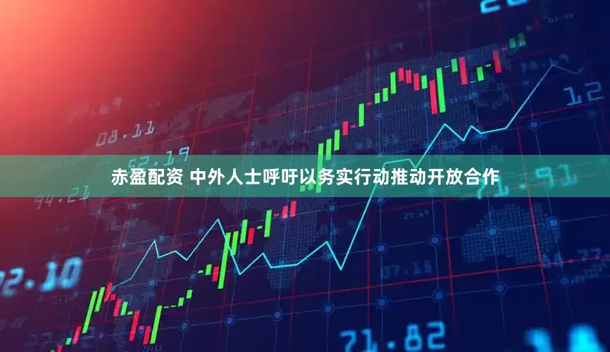 赤盈配资 中外人士呼吁以务实行动推动开放合作