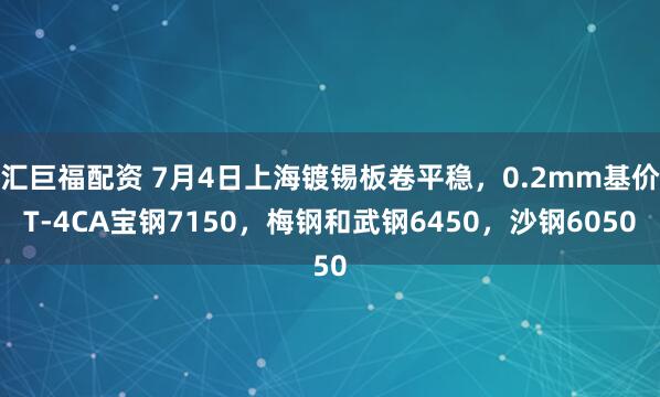 汇巨福配资 7月4日上海镀锡板卷平稳，0.2mm基价T-4CA宝钢7150，梅钢和武钢6450，沙钢6050