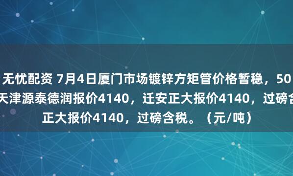 无忧配资 7月4日厦门市场镀锌方矩管价格暂稳，50*50*3.75mm天津源泰德润报价4140，迁安正大报价4140，过磅含税。（元/吨）
