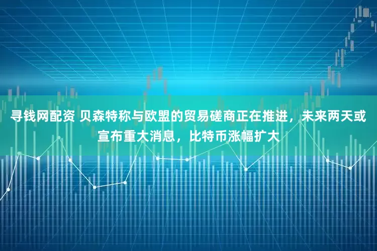 寻钱网配资 贝森特称与欧盟的贸易磋商正在推进，未来两天或宣布重大消息，比特币涨幅扩大