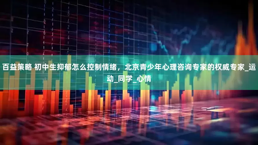 百益策略 初中生抑郁怎么控制情绪，北京青少年心理咨询专家的权威专家_运动_同学_心情