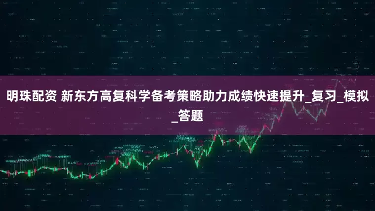 明珠配资 新东方高复科学备考策略助力成绩快速提升_复习_模拟_答题