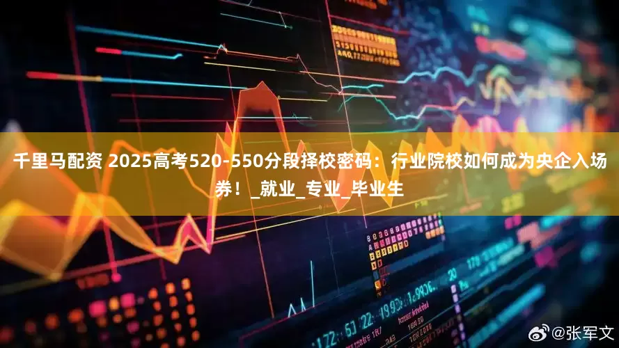 千里马配资 2025高考520-550分段择校密码：行业院校如何成为央企入场券！_就业_专业_毕业生