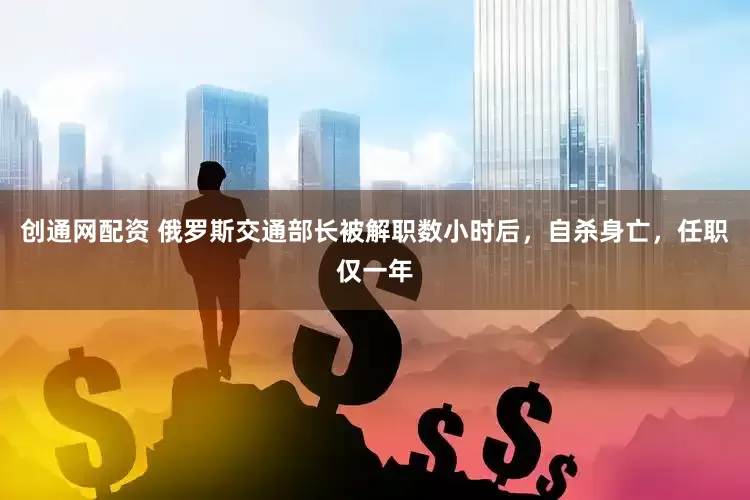 创通网配资 俄罗斯交通部长被解职数小时后，自杀身亡，任职仅一年