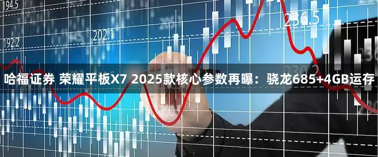 哈福证券 荣耀平板X7 2025款核心参数再曝：骁龙685+4GB运存