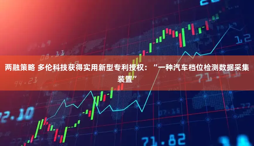 两融策略 多伦科技获得实用新型专利授权：“一种汽车档位检测数据采集装置”