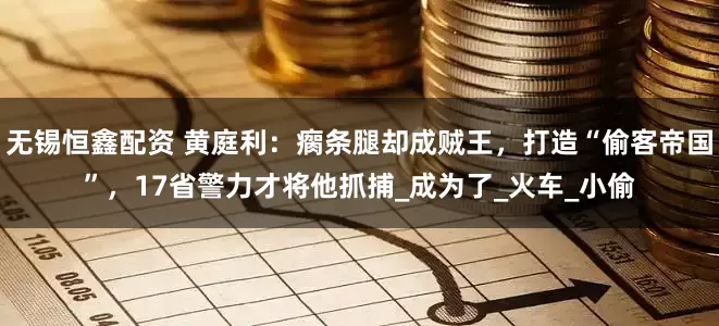 无锡恒鑫配资 黄庭利：瘸条腿却成贼王，打造“偷客帝国”，17省警力才将他抓捕_成为了_火车_小偷