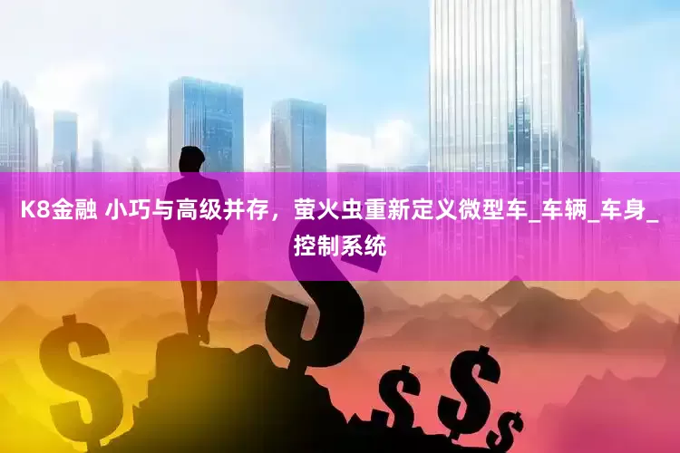 K8金融 小巧与高级并存，萤火虫重新定义微型车_车辆_车身_控制系统