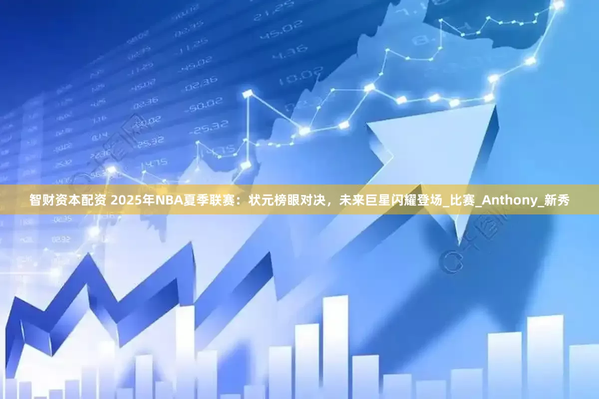 智财资本配资 2025年NBA夏季联赛：状元榜眼对决，未来巨星闪耀登场_比赛_Anthony_新秀