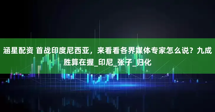 涵星配资 首战印度尼西亚，来看看各界媒体专家怎么说？九成胜算在握_印尼_张子_归化