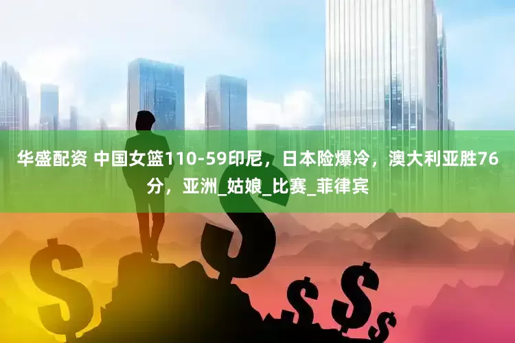 华盛配资 中国女篮110-59印尼，日本险爆冷，澳大利亚胜76分，亚洲_姑娘_比赛_菲律宾