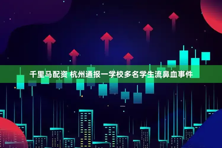 千里马配资 杭州通报一学校多名学生流鼻血事件