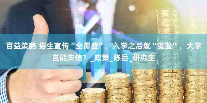 百益策略 招生宣传“全覆盖”，入学之后就“变脸”，大学岂能失信？_政策_陈岳_研究生