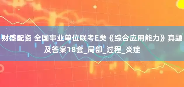 财盛配资 全国事业单位联考E类《综合应用能力》真题及答案18套_局部_过程_炎症