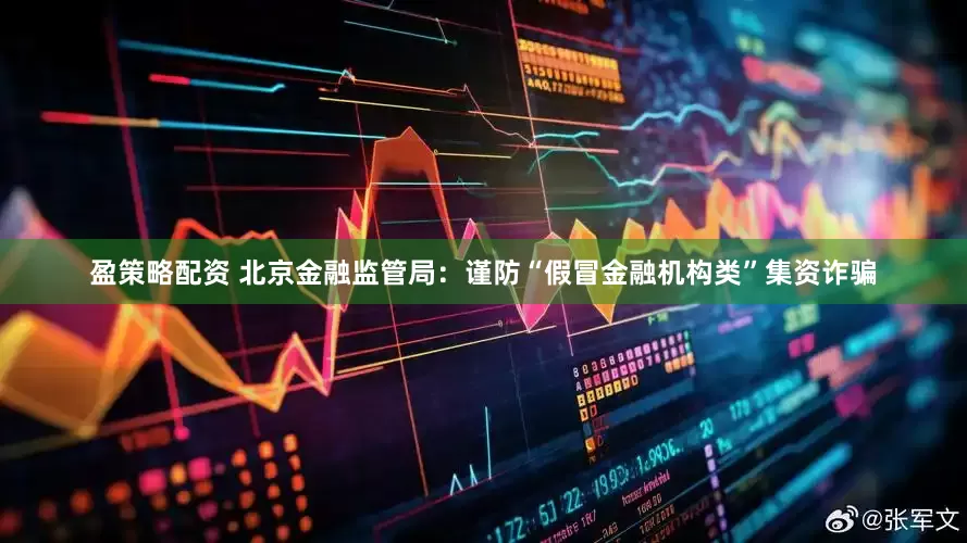 盈策略配资 北京金融监管局：谨防“假冒金融机构类”集资诈骗