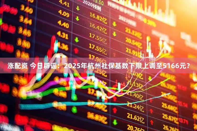 涨配资 今日辟谣：2025年杭州社保基数下限上调至5166元？