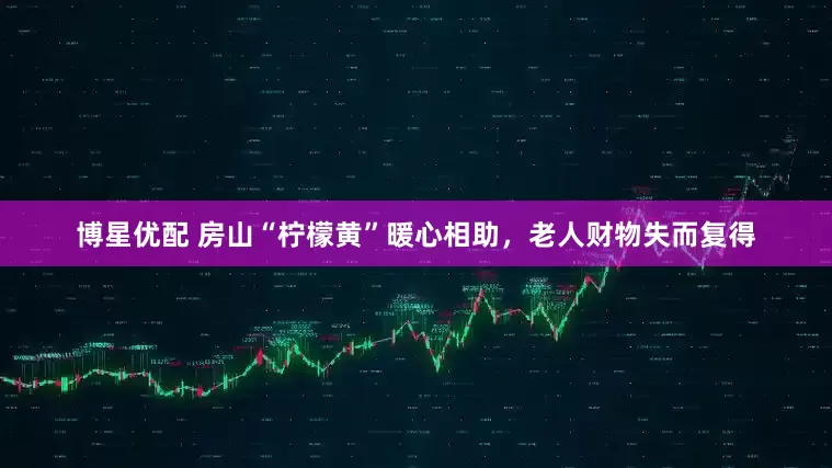 博星优配 房山“柠檬黄”暖心相助，老人财物失而复得