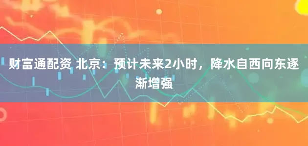 财富通配资 北京：预计未来2小时，降水自西向东逐渐增强