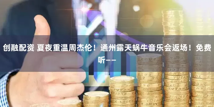 创融配资 夏夜重温周杰伦！通州露天蜗牛音乐会返场！免费听——