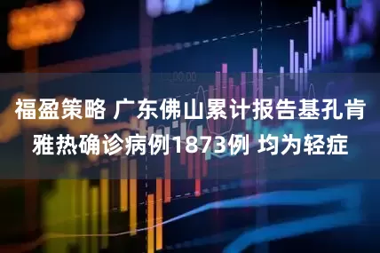 福盈策略 广东佛山累计报告基孔肯雅热确诊病例1873例 均为轻症