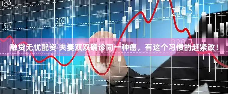 融贷无忧配资 夫妻双双确诊同一种癌，有这个习惯的赶紧改！