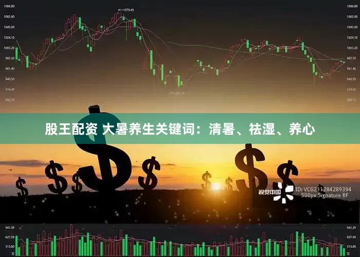 股王配资 大暑养生关键词：清暑、祛湿、养心