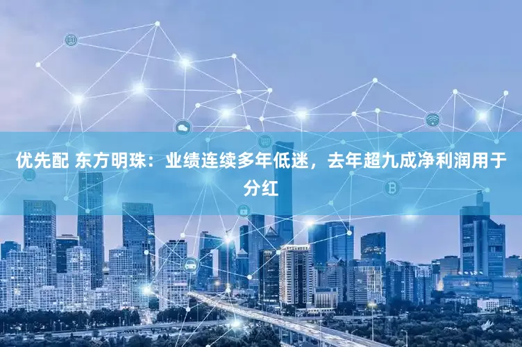 优先配 东方明珠：业绩连续多年低迷，去年超九成净利润用于分红