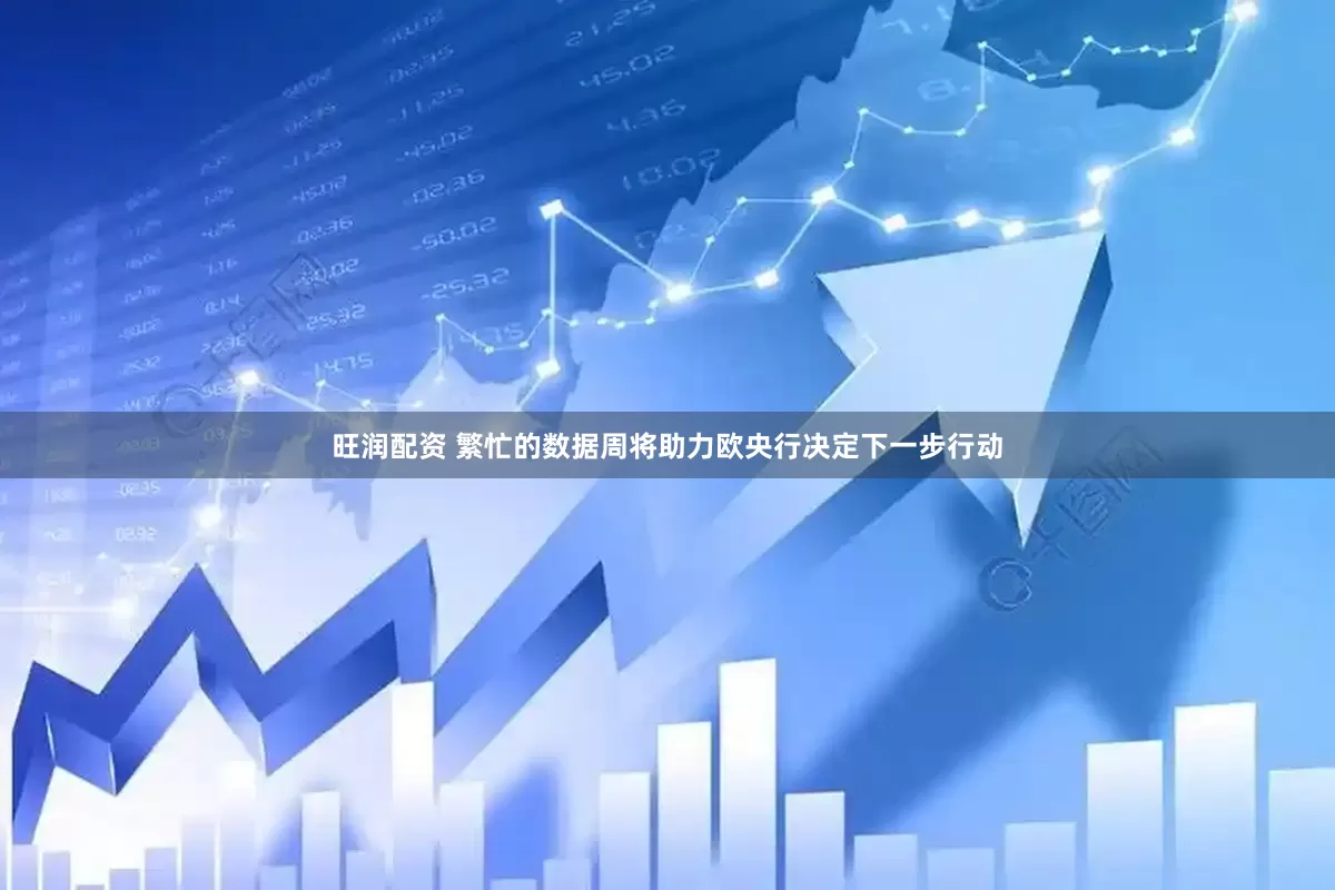 旺润配资 繁忙的数据周将助力欧央行决定下一步行动