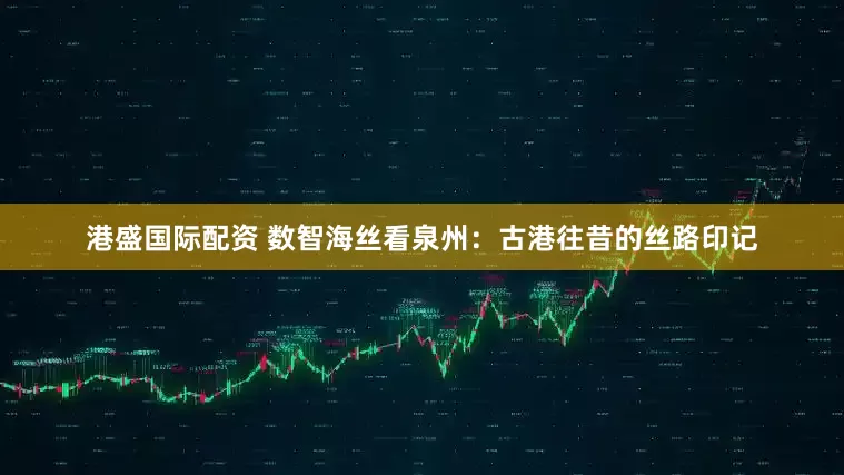 港盛国际配资 数智海丝看泉州：古港往昔的丝路印记
