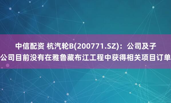 中信配资 杭汽轮B(200771.SZ)：公司及子公司目前没有在雅鲁藏布江工程中获得相关项目订单