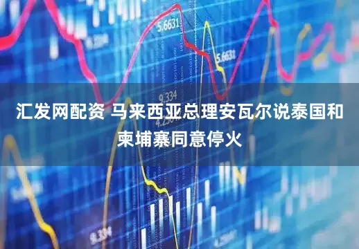 汇发网配资 马来西亚总理安瓦尔说泰国和柬埔寨同意停火