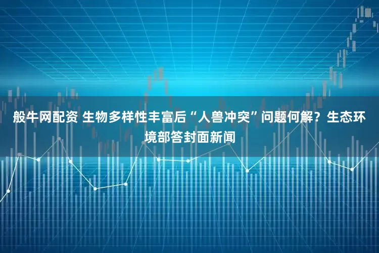 般牛网配资 生物多样性丰富后“人兽冲突”问题何解？生态环境部答封面新闻