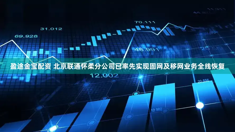 盈途金宝配资 北京联通怀柔分公司已率先实现固网及移网业务全线恢复