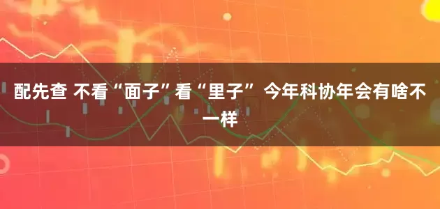 配先查 不看“面子”看“里子” 今年科协年会有啥不一样