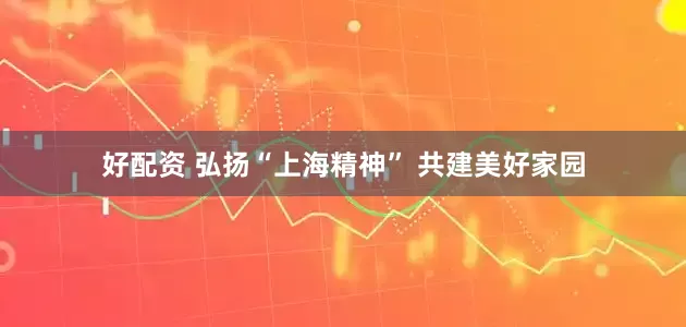 好配资 弘扬“上海精神” 共建美好家园