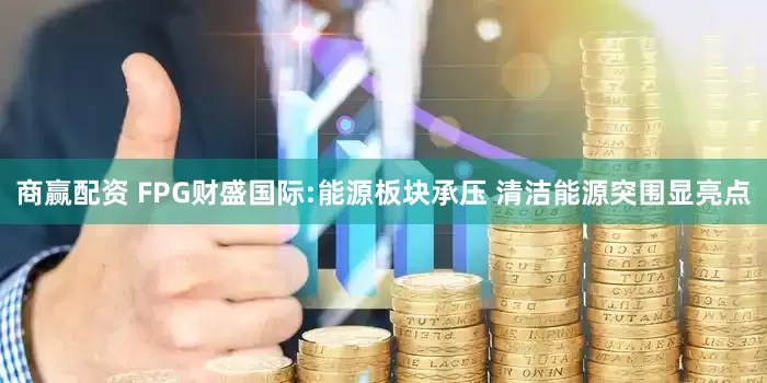 商赢配资 FPG财盛国际:能源板块承压 清洁能源突围显亮点