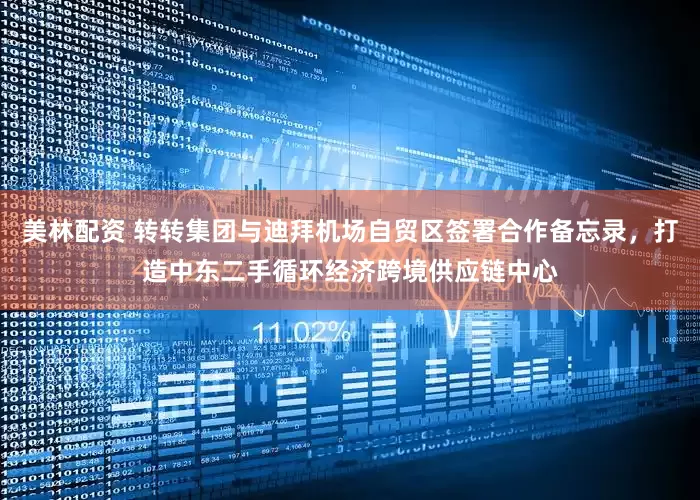 美林配资 转转集团与迪拜机场自贸区签署合作备忘录，打造中东二手循环经济跨境供应链中心