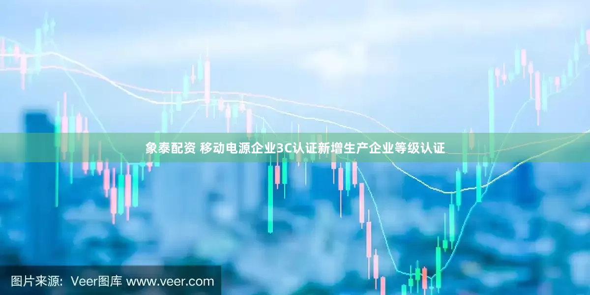 象泰配资 移动电源企业3C认证新增生产企业等级认证