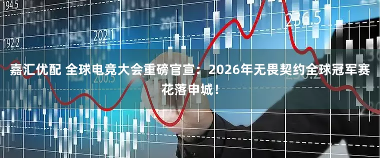 嘉汇优配 全球电竞大会重磅官宣：2026年无畏契约全球冠军赛花落申城！