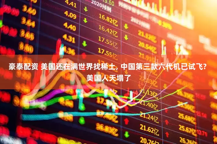 豪泰配资 美国还在满世界找稀土, 中国第三款六代机已试飞? 美国人天塌了