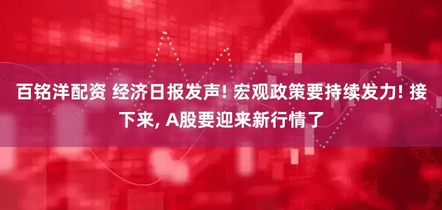 百铭洋配资 经济日报发声! 宏观政策要持续发力! 接下来, A股要迎来新行情了
