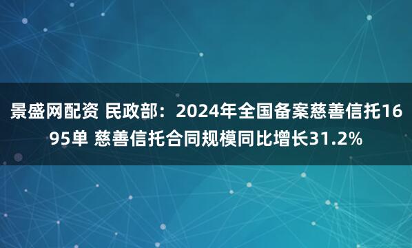 景盛网配资 民政部：2024年全国备案慈善信托1695单 慈善信托合同规模同比增长31.2%