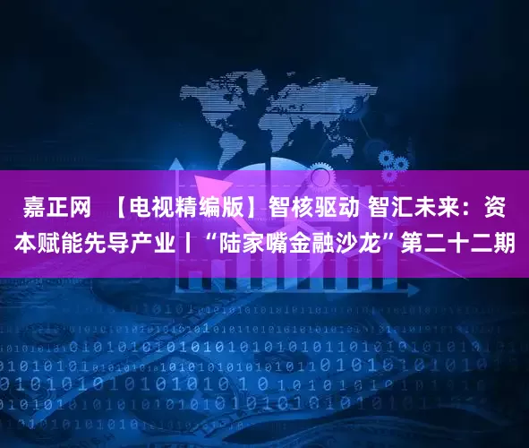 嘉正网  【电视精编版】智核驱动 智汇未来：资本赋能先导产业丨“陆家嘴金融沙龙”第二十二期
