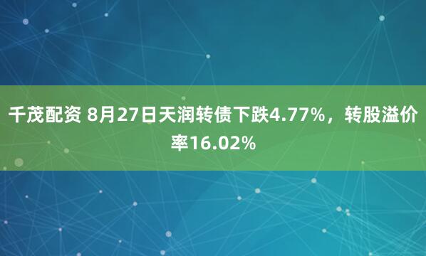 千茂配资 8月27日天润转债下跌4.77%，转股溢价率16.02%