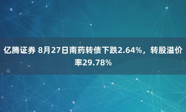 亿腾证券 8月27日南药转债下跌2.64%，转股溢价率29.78%