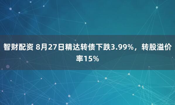 智财配资 8月27日精达转债下跌3.99%，转股溢价率15%