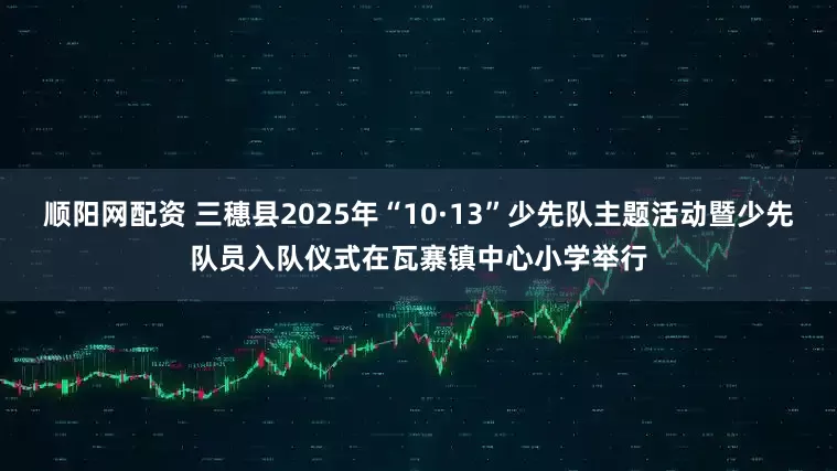 顺阳网配资 三穗县2025年“10·13”少先队主题活动暨少先队员入队仪式在瓦寨镇中心小学举行