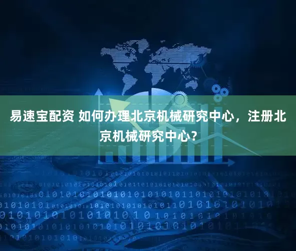 易速宝配资 如何办理北京机械研究中心，注册北京机械研究中心？